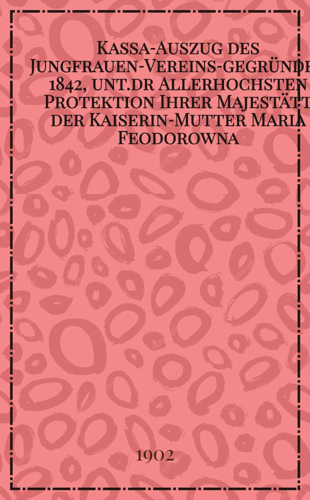 Kassa-Auszug des Jungfrauen-Vereins-gegründet 1842, unt.dr Allerhochsten Protektion Ihrer Majestätt der Kaiserin-Mutter Maria Feodorowna : Verschlag für das Arbeits-Bureau und die Mädchen-Gewerbeschule des Jungfrauen-Vereins