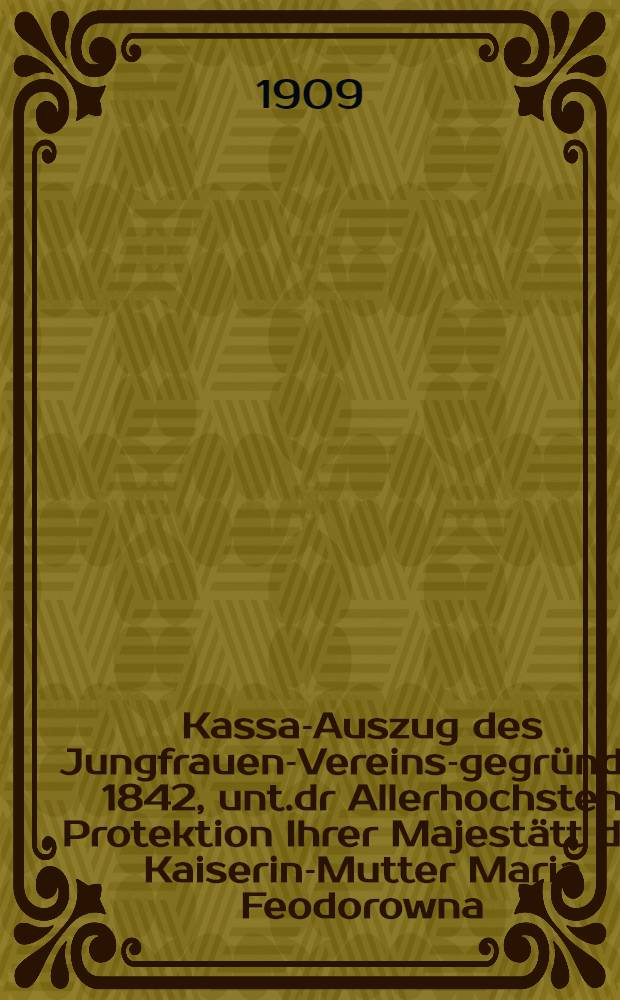 Kassa-Auszug des Jungfrauen-Vereins-gegründet 1842, unt.dr Allerhochsten Protektion Ihrer Majestätt der Kaiserin-Mutter Maria Feodorowna : Verschlag für das Arbeits-Bureau und die Mädchen-Gewerbeschule des Jungfrauen-Vereins