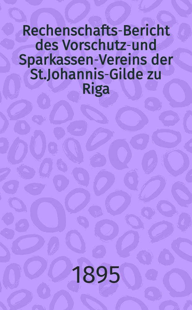 Rechenschafts-Bericht des Vorschutz-und Sparkassen-Vereins der St.Johannis-Gilde zu Riga