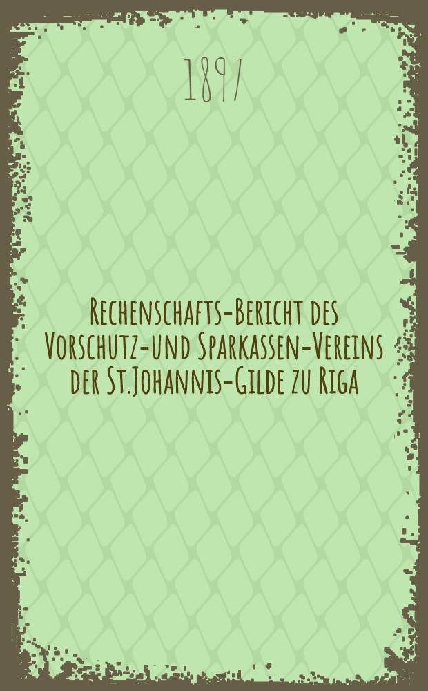 Rechenschafts-Bericht des Vorschutz-und Sparkassen-Vereins der St.Johannis-Gilde zu Riga
