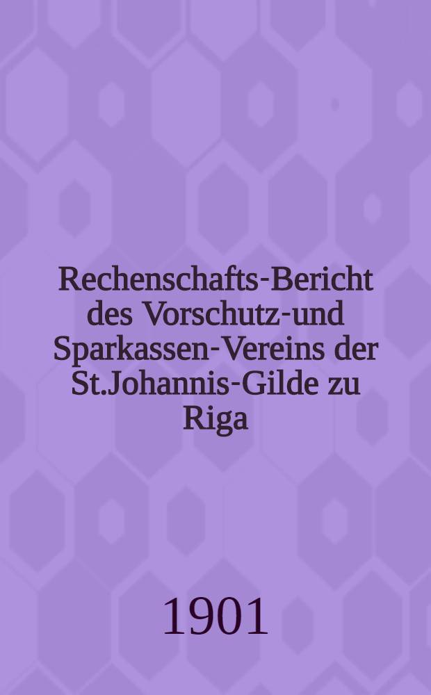 Rechenschafts-Bericht des Vorschutz-und Sparkassen-Vereins der St.Johannis-Gilde zu Riga
