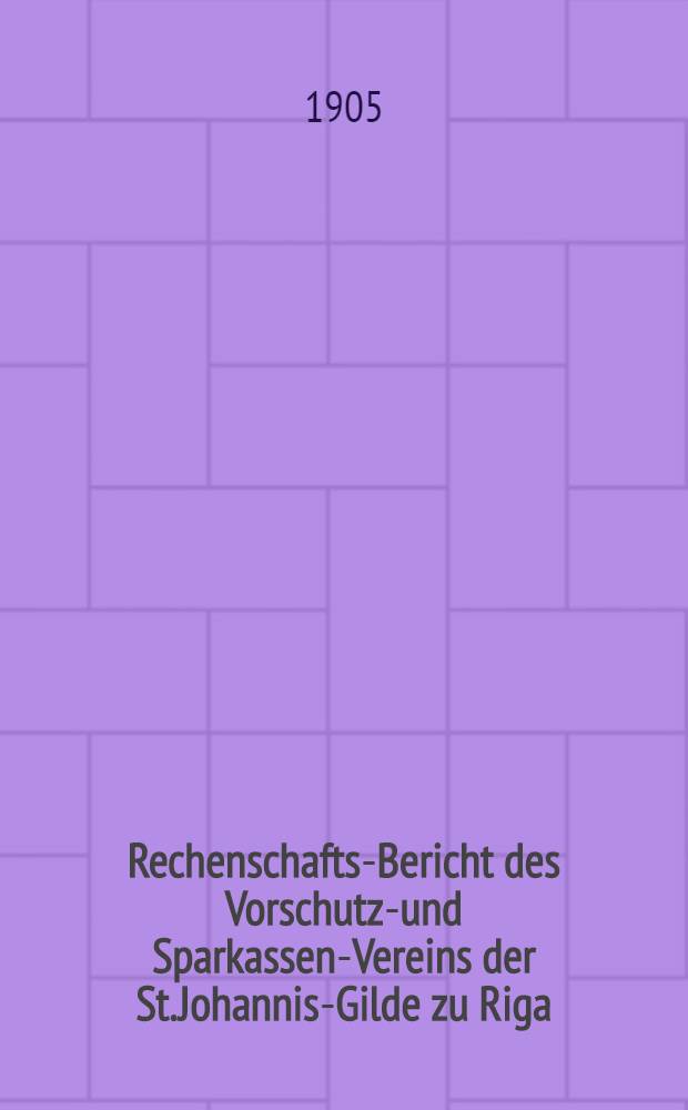 Rechenschafts-Bericht des Vorschutz-und Sparkassen-Vereins der St.Johannis-Gilde zu Riga