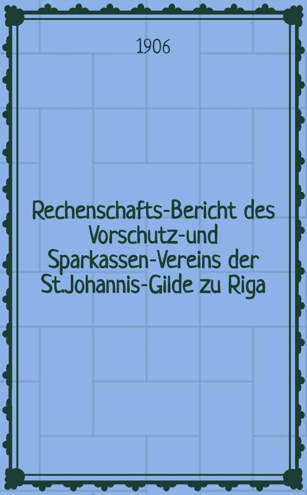 Rechenschafts-Bericht des Vorschutz-und Sparkassen-Vereins der St.Johannis-Gilde zu Riga