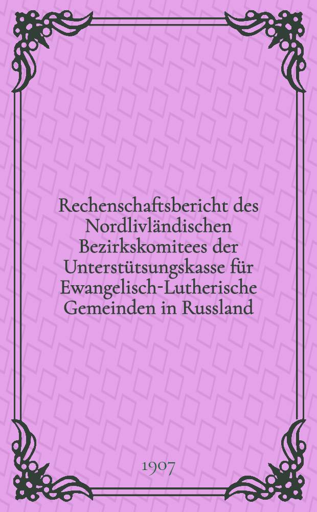 Rechenschaftsbericht des Nordlivl&auml;ndischen Bezirkskomitees der Unterst&uuml;tsungskasse f&uuml;r Ewangelisch-Lutherische Gemeinden in Russland