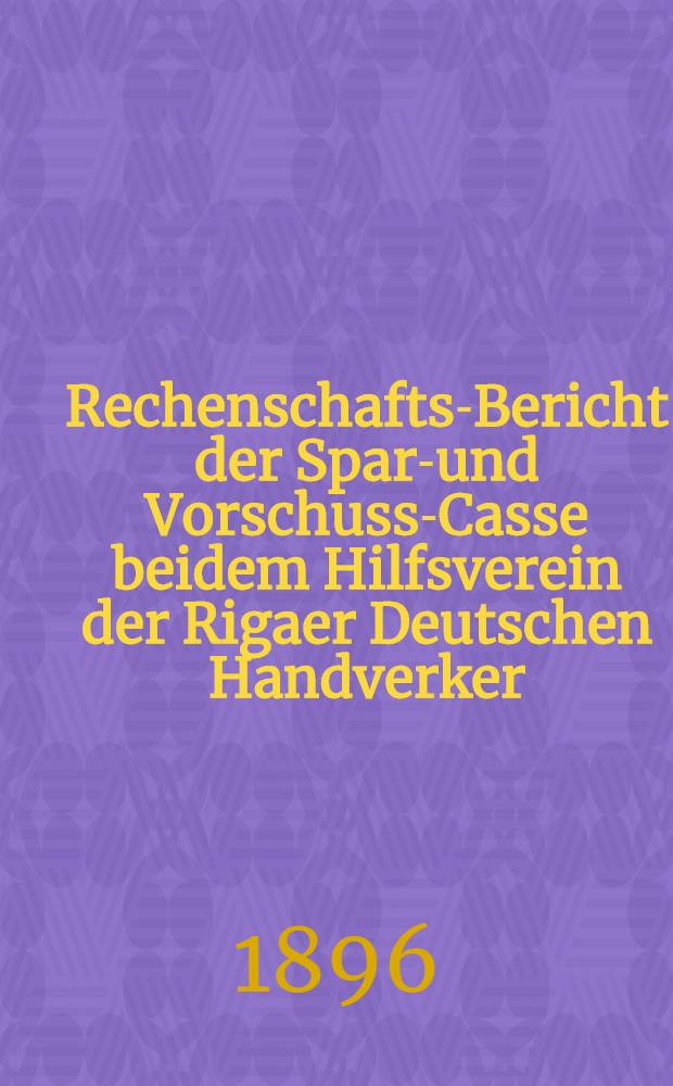 Rechenschafts-Bericht der Spar-und Vorschuss-Casse beidem Hilfsverein der Rigaer Deutschen Handverker (Bazar Berg) : 1895