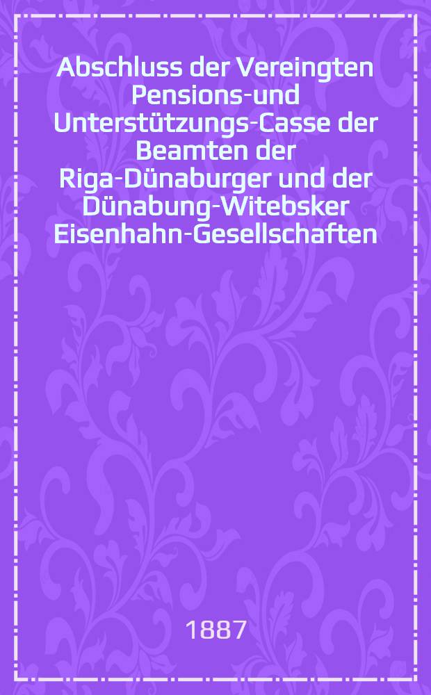 Abschluss der Vereingten Pensions-und Unterstützungs-Casse der Beamten der Riga-Dünaburger und der Dünabung-Witebsker Eisenhahn-Gesellschaften