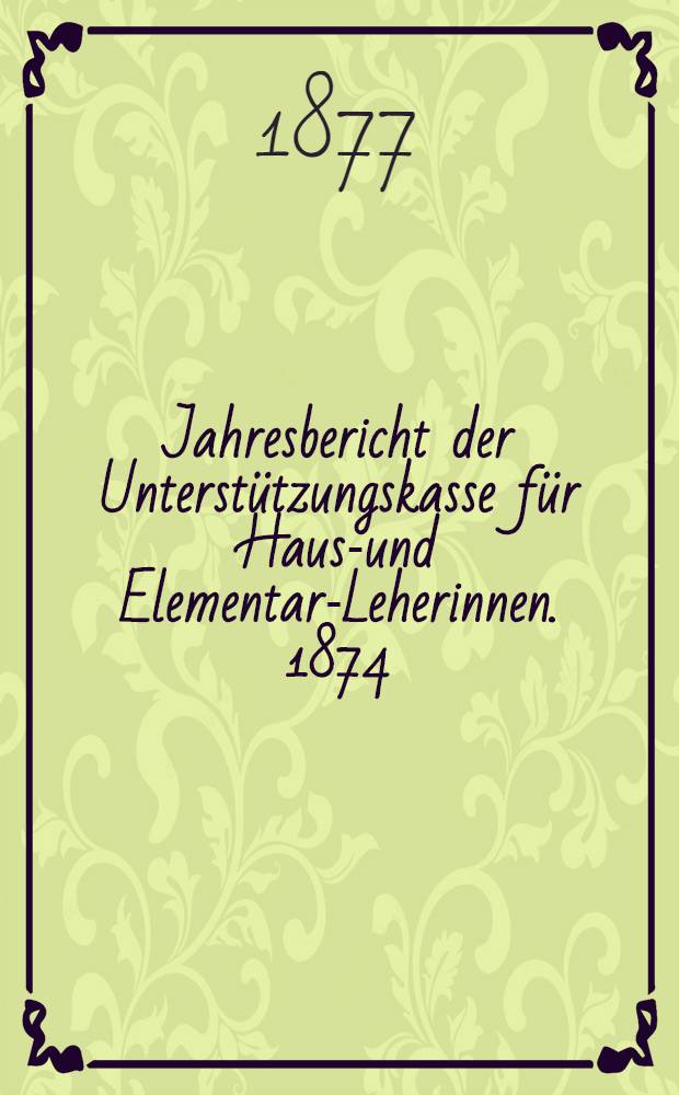 Jahresbericht der Unterstützungskasse für Haus-und Elementar-Leherinnen. 1874/1876