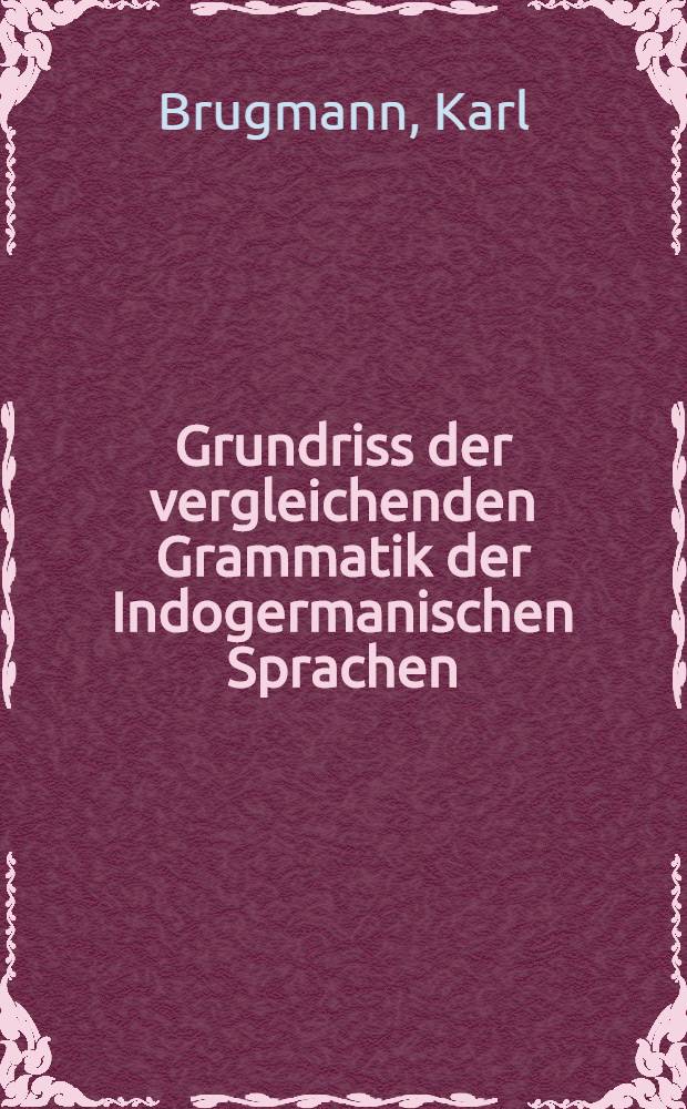 Grundriss der vergleichenden Grammatik der Indogermanischen Sprachen : Kurzgefasste Darstellung der Geschichte des Altindischen, ...Altarmenischen, ...Litauischen und Altkirchenslavischen