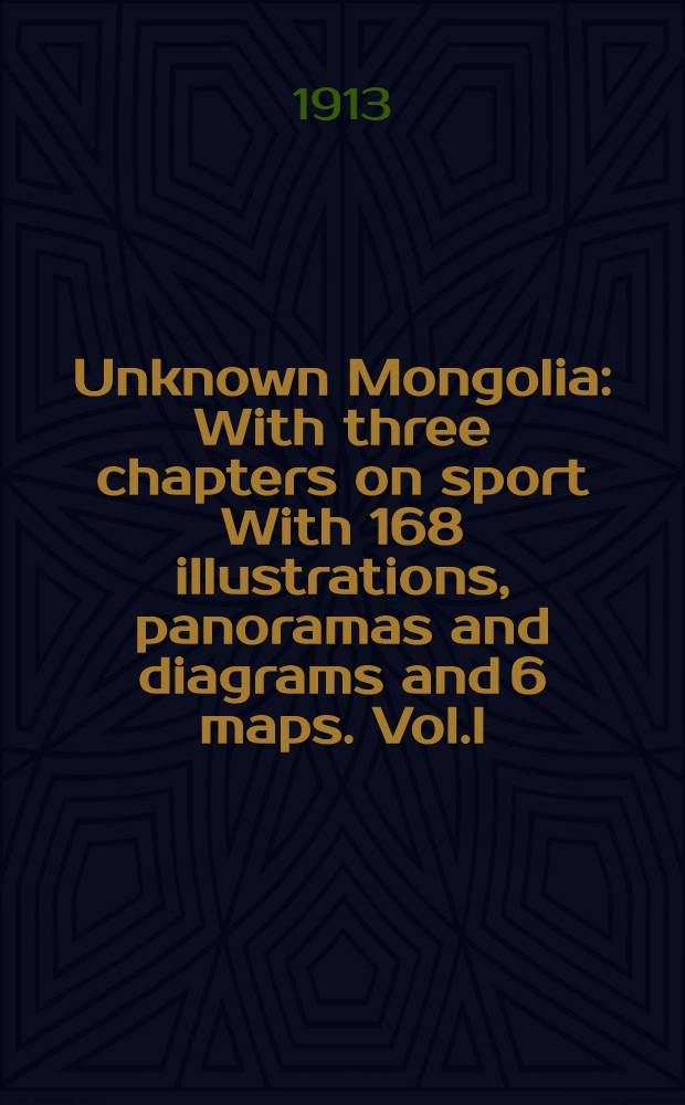 Unknown Mongolia : With three chapters on sport With 168 illustrations, panoramas and diagrams and 6 maps. Vol.I