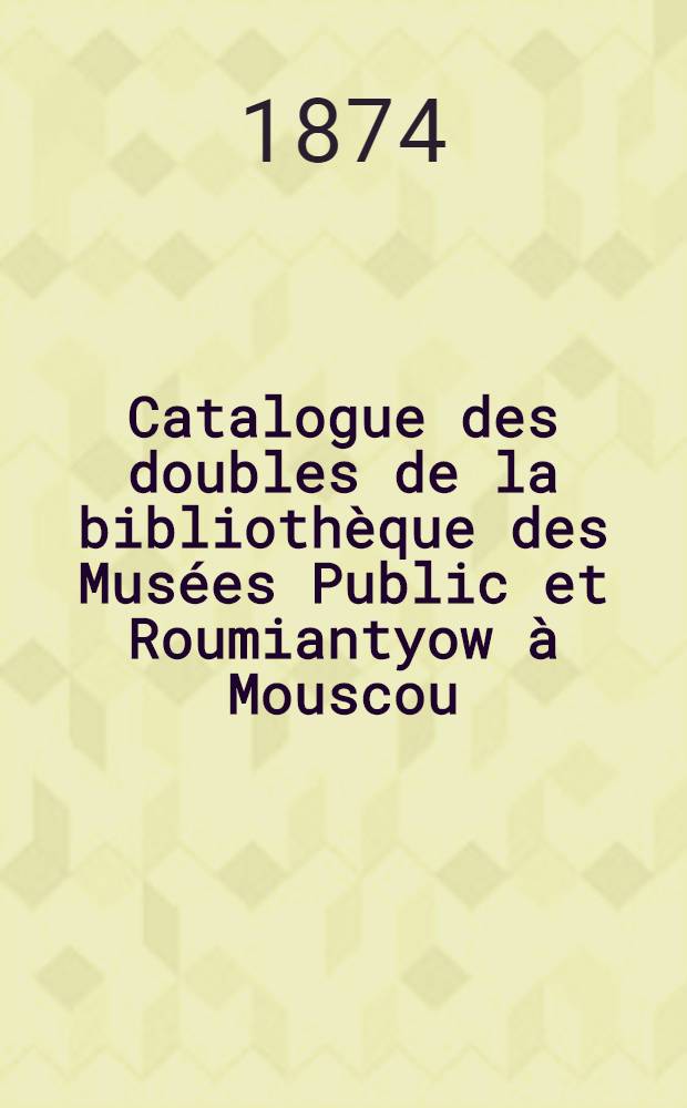 Catalogue des doubles de la biblioth&egrave;que des Mus&eacute;es Public et Roumiantyow &agrave; Mouscou : Section des livres en langues &eacute;trang&egrave;res : R&eacute;dig&eacute; par Adolphe Boucherat : &Eacute;dition des Mus&eacute;es
