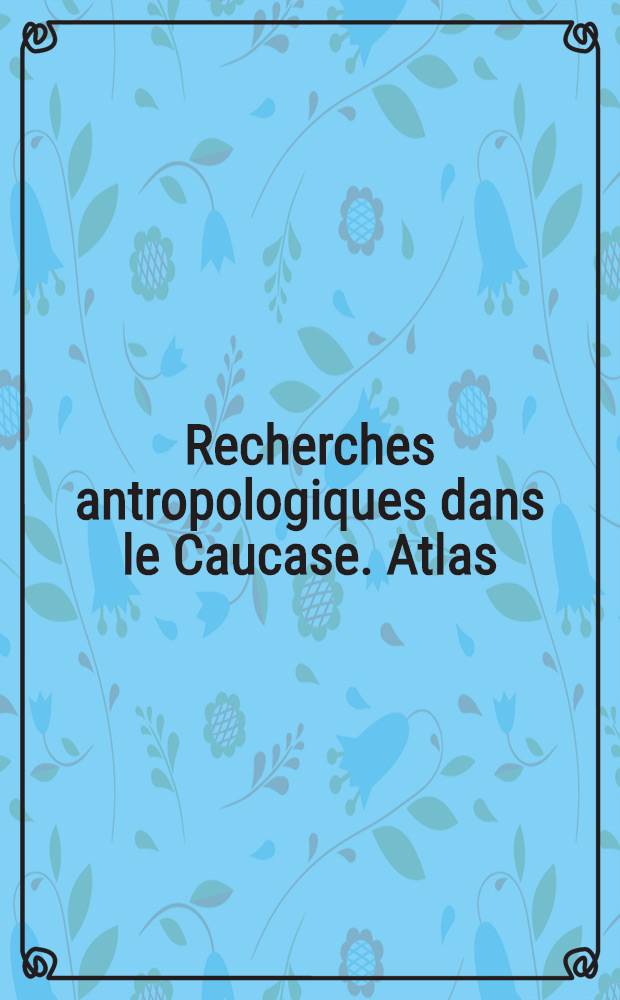 Recherches antropologiques dans le Caucase. Atlas