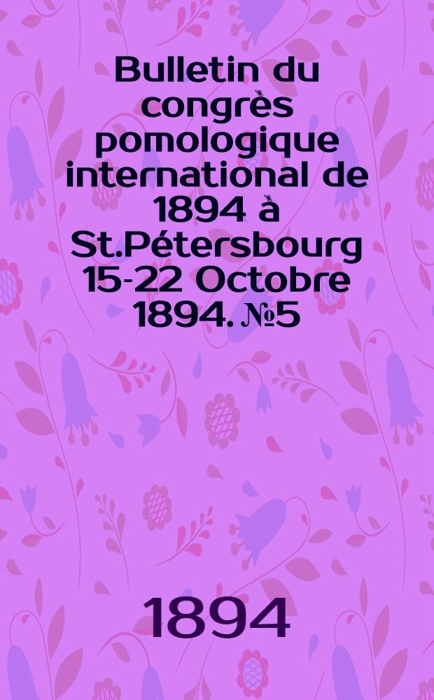 Bulletin du congr&egrave;s pomologique international de 1894 &agrave; St.P&eacute;tersbourg 15-22 Octobre 1894. №5