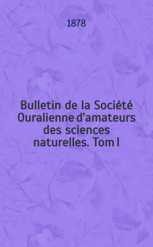 Bulletin de la Société Ouralienne d'amateurs des sciences naturelles. Tom I
