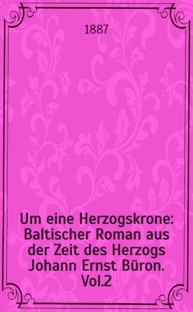 Um eine Herzogskrone : Baltischer Roman aus der Zeit des Herzogs Johann Ernst Büron. Vol.2