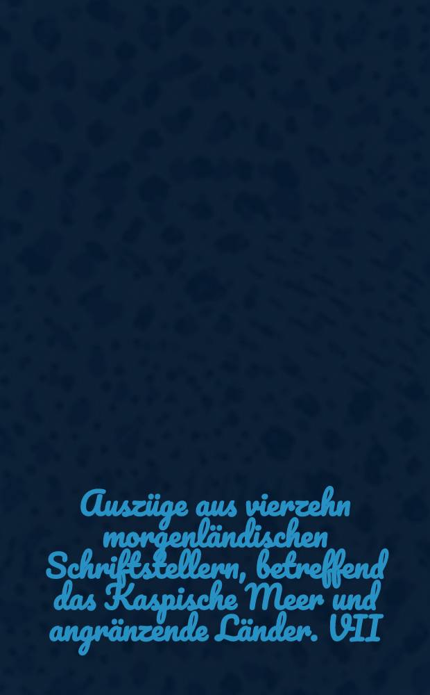 Auszüge aus vierzehn morgenländischen Schriftstellern, betreffend das Kaspische Meer und angränzende Länder. VII