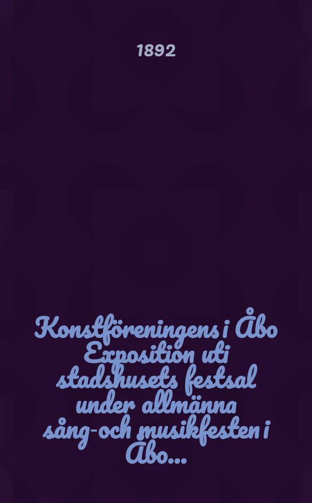 Konstföreningens i Åbo Exposition uti stadshusets festsal under allmänna sång-och musikfesten i Åbo ..