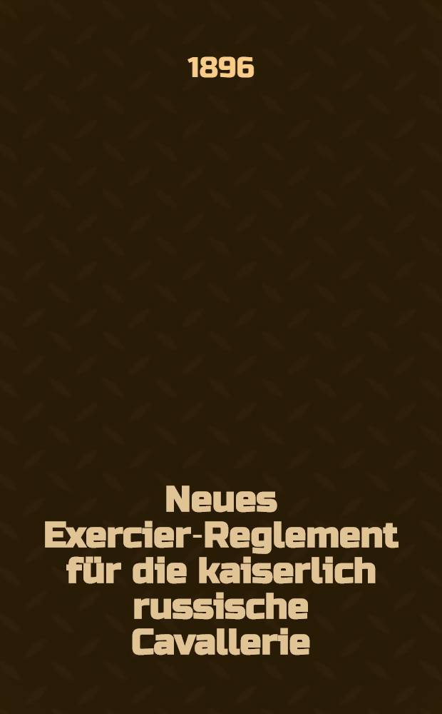 Neues Exercier-Reglement f&uuml;r die kaiserlich russische Cavallerie : Ausgabe vom Jahre 1896 Aus dem Russischen &uuml;ber setzt von Ursyn-Pruszynski. Bd.I