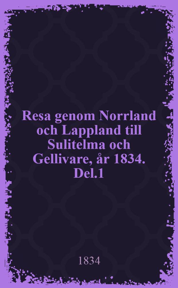 Resa genom Norrland och Lappland till Sulitelma och Gellivare, &aring;r 1834. Del.1
