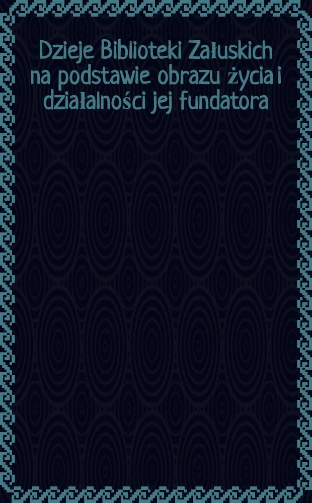 Dzieje Biblioteki Załuskich na podstawie obrazu życia i działalności jej fundatora