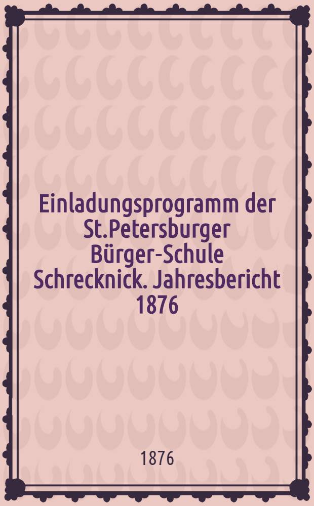 Einladungsprogramm der St.Petersburger Bürger-Schule Schrecknick. Jahresbericht 1876
