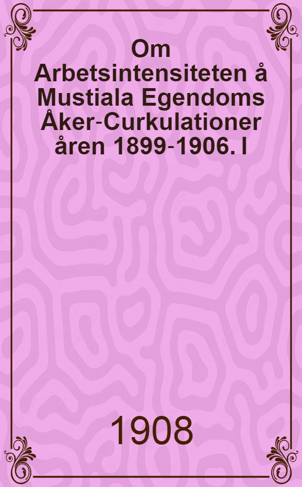 Om Arbetsintensiteten å Mustiala Egendoms Åker-Curkulationer åren 1899-1906. I : Om Fluktuationerna i Arbetsintensiteten under årets Olika Perioder