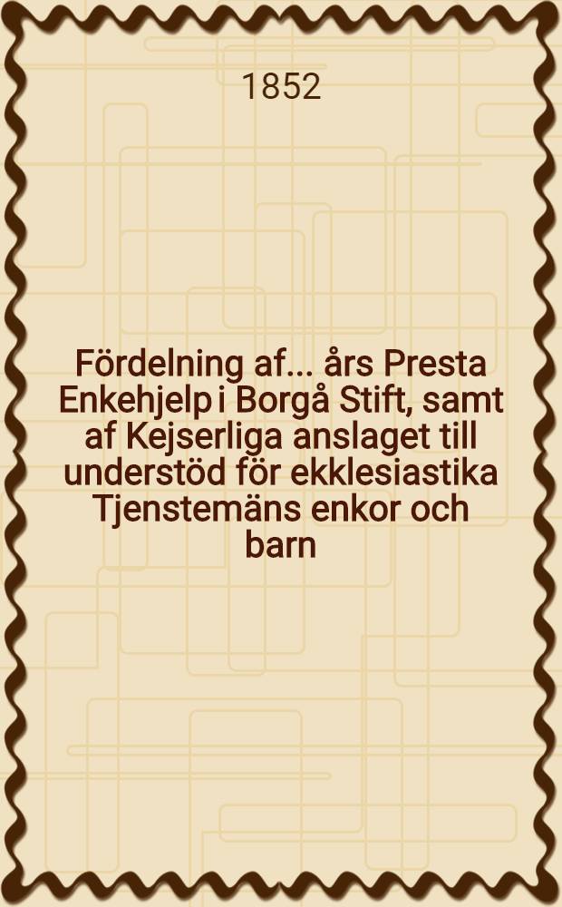 F&ouml;rdelning af .... &aring;rs Presta Enkehjelp i Borg&aring; Stift, samt af Kejserliga anslaget till underst&ouml;d f&ouml;r ekklesiastika Tjenstem&auml;ns enkor och barn