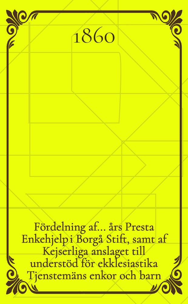 Fördelning af .... års Presta Enkehjelp i Borgå Stift, samt af Kejserliga anslaget till understöd för ekklesiastika Tjenstemäns enkor och barn