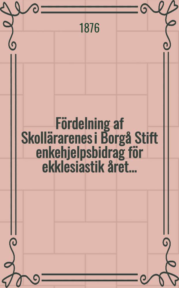 Fördelning af Skollärarenes i Borgå Stift enkehjelpsbidrag för ekklesiastik året ..