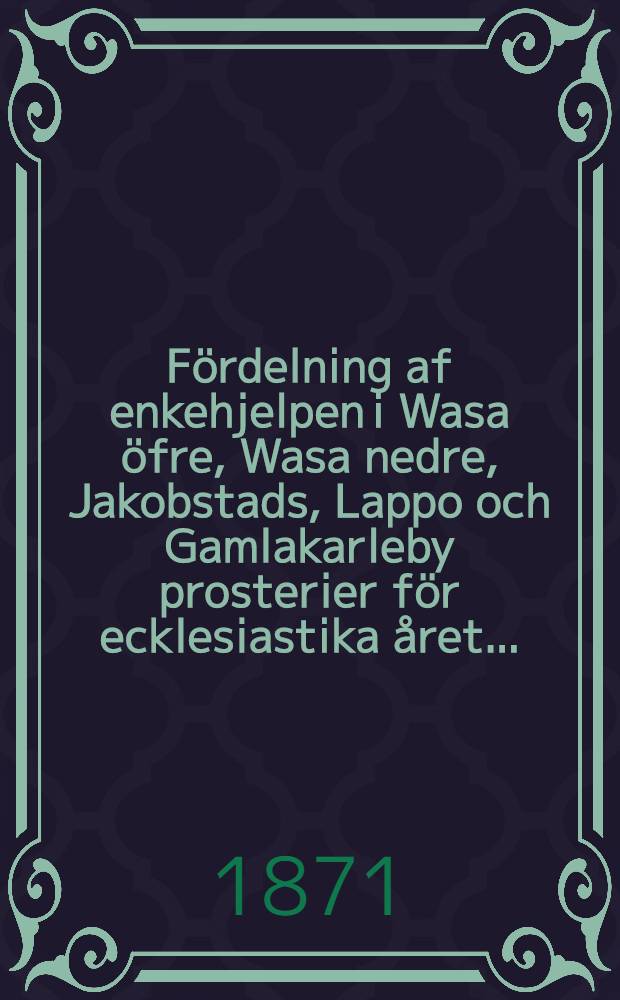 Fördelning af enkehjelpen i Wasa öfre, Wasa nedre, Jakobstads, Lappo och Gamlakarleby prosterier för ecklesiastika året ..