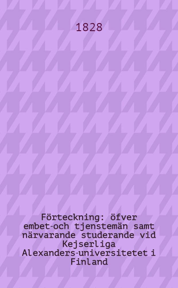 F&ouml;rteckning : &ouml;fver embets- och tjenstem&auml;n samt n&auml;rvarande studerande vid Kejserliga Alexanders-universitetet i Finland