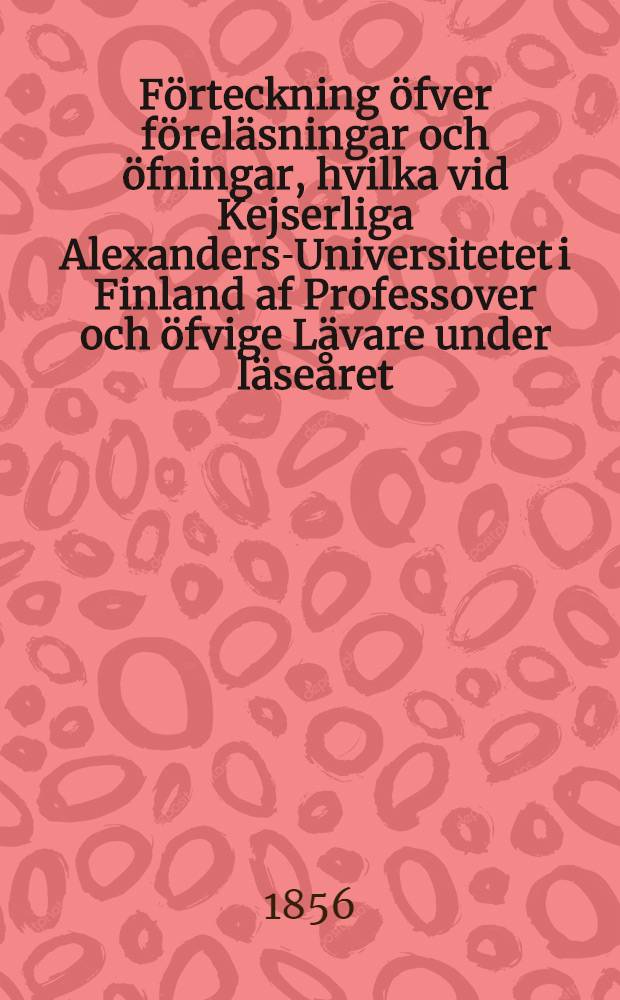 F&ouml;rteckning &ouml;fver f&ouml;rel&auml;sningar och &ouml;fningar, hvilka vid Kejserliga Alexanders-Universitetet i Finland af Professover och &ouml;fvige L&auml;vare under l&auml;se&aring;ret..