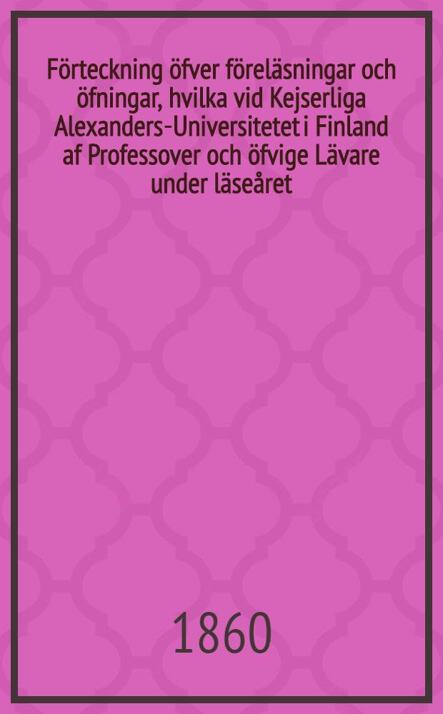 F&ouml;rteckning &ouml;fver f&ouml;rel&auml;sningar och &ouml;fningar, hvilka vid Kejserliga Alexanders-Universitetet i Finland af Professover och &ouml;fvige L&auml;vare under l&auml;se&aring;ret..