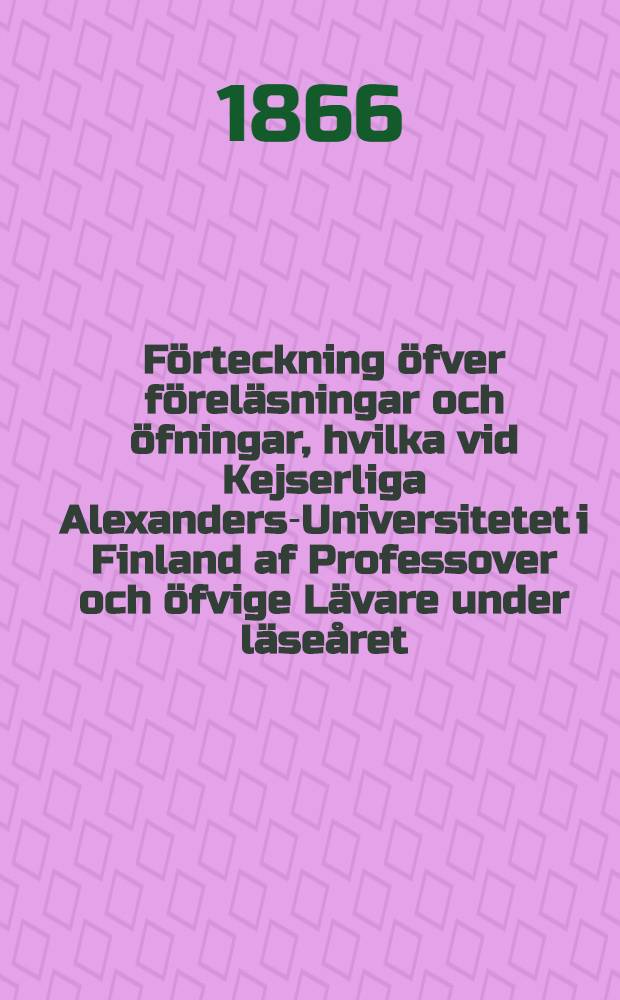 F&ouml;rteckning &ouml;fver f&ouml;rel&auml;sningar och &ouml;fningar, hvilka vid Kejserliga Alexanders-Universitetet i Finland af Professover och &ouml;fvige L&auml;vare under l&auml;se&aring;ret..