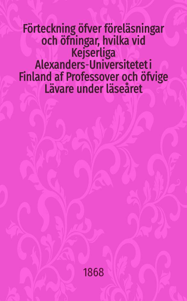 F&ouml;rteckning &ouml;fver f&ouml;rel&auml;sningar och &ouml;fningar, hvilka vid Kejserliga Alexanders-Universitetet i Finland af Professover och &ouml;fvige L&auml;vare under l&auml;se&aring;ret..