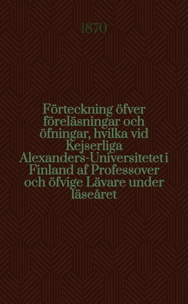 F&ouml;rteckning &ouml;fver f&ouml;rel&auml;sningar och &ouml;fningar, hvilka vid Kejserliga Alexanders-Universitetet i Finland af Professover och &ouml;fvige L&auml;vare under l&auml;se&aring;ret..