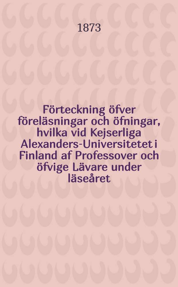 F&ouml;rteckning &ouml;fver f&ouml;rel&auml;sningar och &ouml;fningar, hvilka vid Kejserliga Alexanders-Universitetet i Finland af Professover och &ouml;fvige L&auml;vare under l&auml;se&aring;ret..