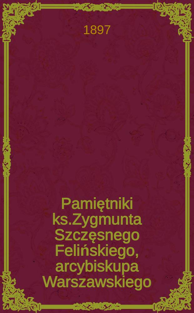 Pamiętniki ks.Zygmunta Szczęsnego Felińskiego, arcybiskupa Warszawskiego : 1822-1883. Cz.I