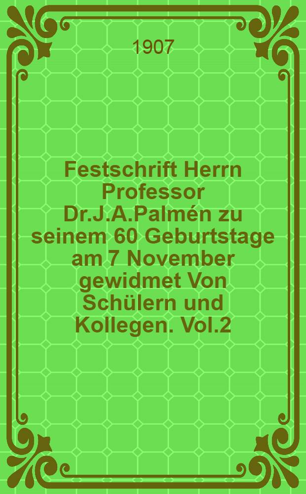 Festschrift Herrn Professor Dr.J.A.Palmén zu seinem 60 Geburtstage am 7 November gewidmet Von Schülern und Kollegen. Vol.2