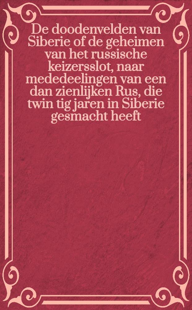 De doodenvelden van Siberie of de geheimen van het russische keizersslot, naar mededeelingen van een dan zienlijken Rus, die twin tig jaren in Siberie gesmacht heeft. II deel