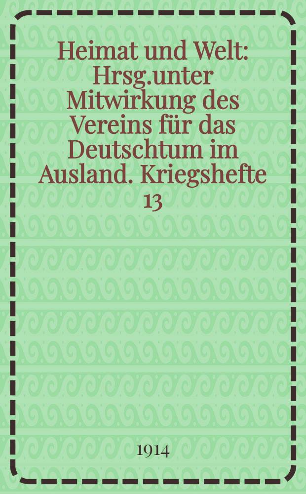 Heimat und Welt : Hrsg.unter Mitwirkung des Vereins für das Deutschtum im Ausland. Kriegshefte 13