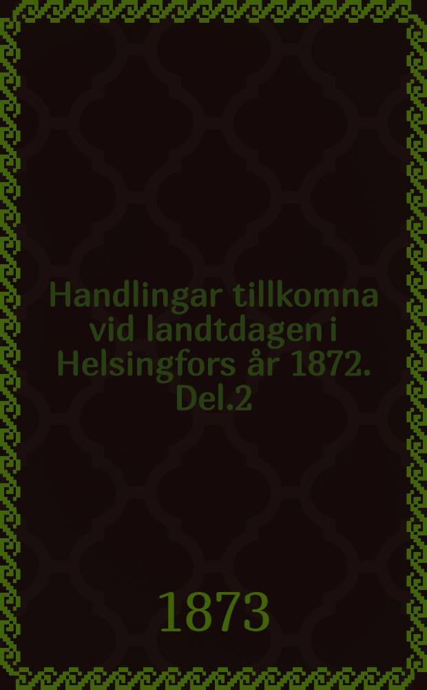 Handlingar tillkomna vid landtdagen i Helsingfors år 1872. Del.2