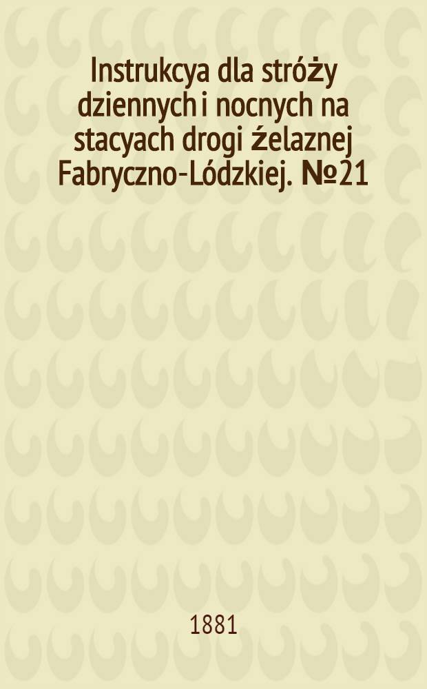 Instrukcya dla stróży dziennych i nocnych na stacyach drogi źelaznej Fabryczno-Lódzkiej. №21
