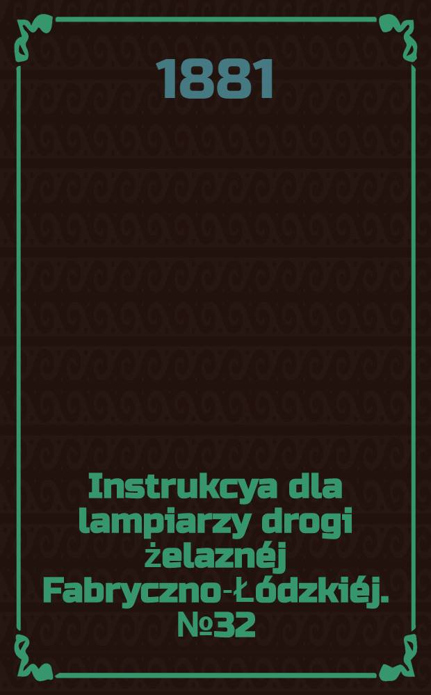 Instrukcya dla lampiarzy drogi żelazn&eacute;j Fabryczno-Ł&oacute;dzki&eacute;j. №32
