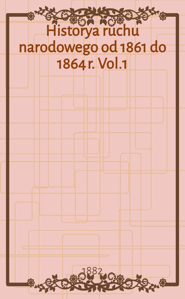 Historya ruchu narodowego od 1861 do 1864 r. Vol.1