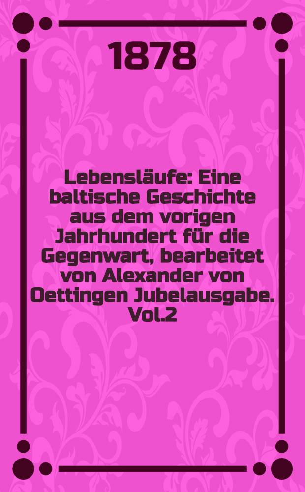 Lebensl&auml;ufe : Eine baltische Geschichte aus dem vorigen Jahrhundert f&uuml;r die Gegenwart, bearbeitet von Alexander von Oettingen Jubelausgabe. Vol.2