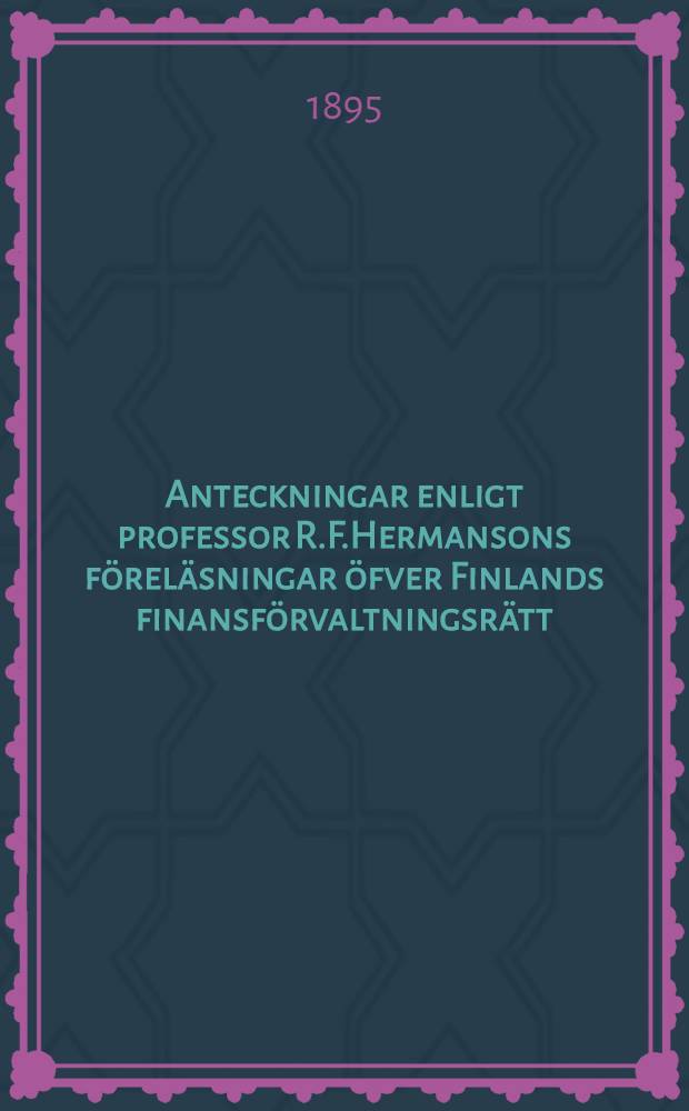 Anteckningar enligt professor R.F.Hermansons f&ouml;rel&auml;sningar &ouml;fver Finlands finansf&ouml;rvaltningsr&auml;tt : med f&ouml;rel&auml;sarens begifvande utgifna af G&ouml;sta Palmgren. Part I