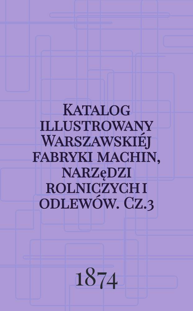 Katalog illustrowany Warszawski&eacute;j fabryki machin, narzędzi rolniczych i odlew&oacute;w. Cz.3