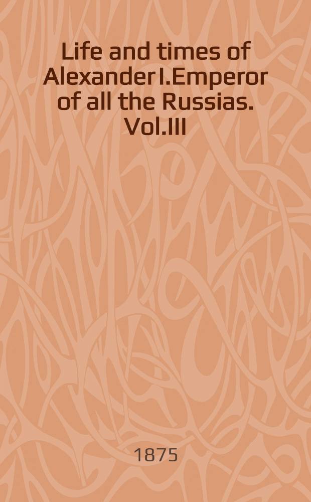 Life and times of Alexander I.Emperor of all the Russias. Vol.III