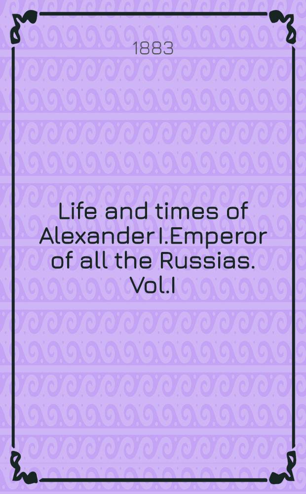 Life and times of Alexander I.Emperor of all the Russias. Vol.I