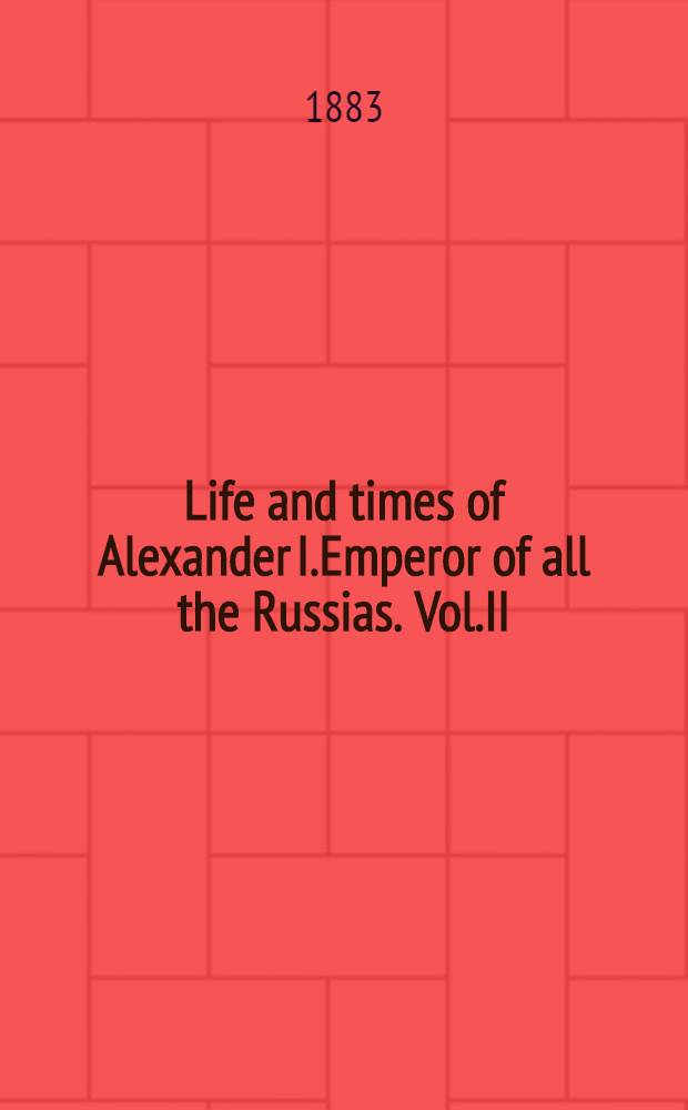 Life and times of Alexander I.Emperor of all the Russias. Vol.II
